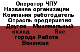 Оператор ЧПУ › Название организации ­ Компания-работодатель › Отрасль предприятия ­ Другое › Минимальный оклад ­ 25 000 - Все города Работа » Вакансии   